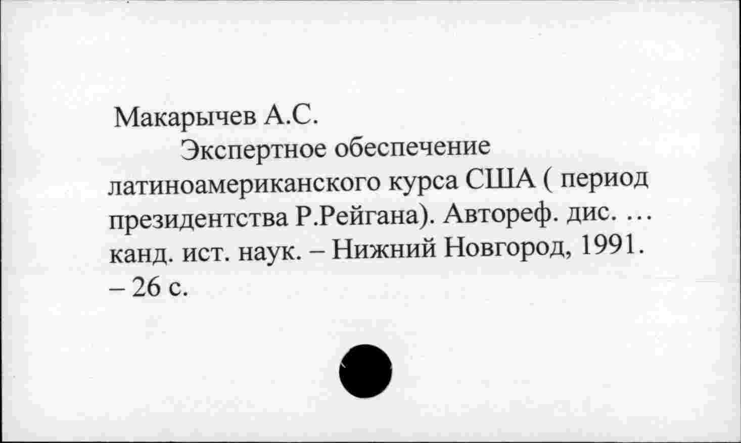 ﻿Макарычев А.С.
Экспертное обеспечение латиноамериканского курса США ( период президентства Р.Рейгана). Автореф. дис. ... канд. ист. наук. - Нижний Новгород, 1991. -26 с.